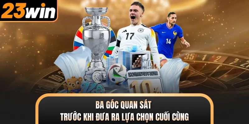 Ba góc quan sát trước khi đưa ra lựa chọn cuối cùng