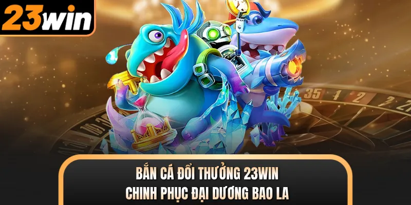 Bắn Cá Đổi Thưởng 23WIN - Chinh Phục Đại Dương Bao La