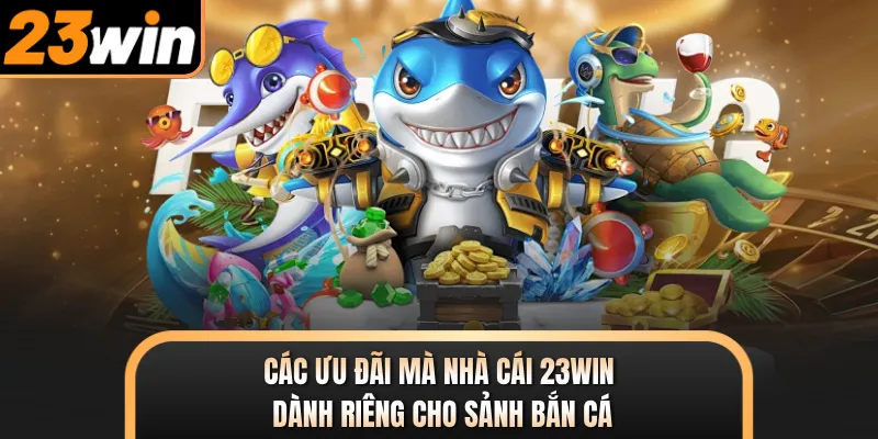 Các ưu đãi mà nhà cái 23WIN dành riêng cho sảnh bắn cá