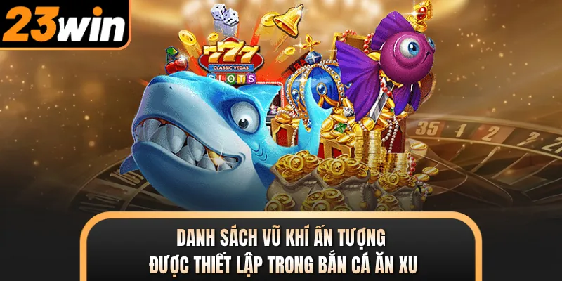 Danh sách vũ khí ấn tượng được thiết lập trong Bắn Cá Ăn Xu