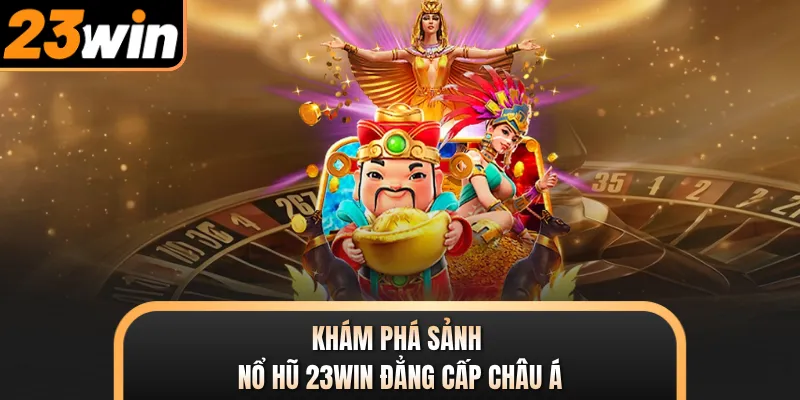 Khám phá sảnh nổ hũ 23WIN đẳng cấp châu Á