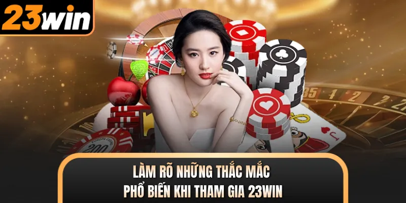 Làm rõ những thắc mắc phổ biến khi tham gia 23WIN