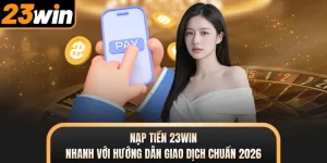 Nạp Tiền 23WIN Nhanh Với Hướng Dẫn Giao Dịch Chuẩn 2026