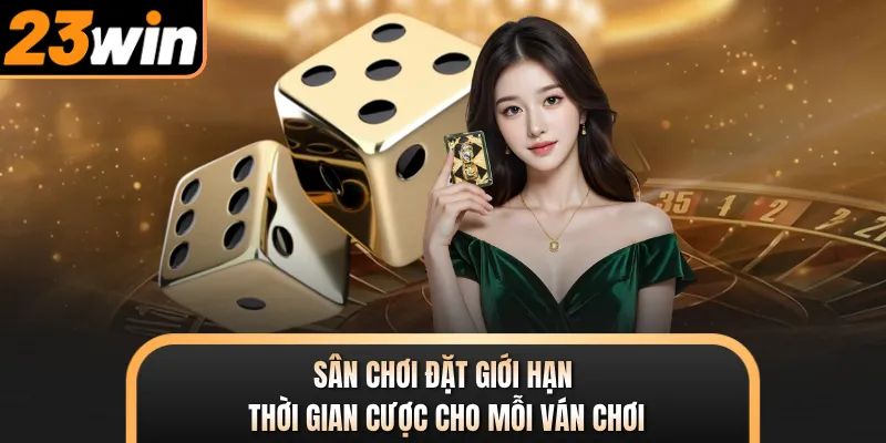 Sân chơi đặt giới hạn thời gian cược cho mỗi ván chơi