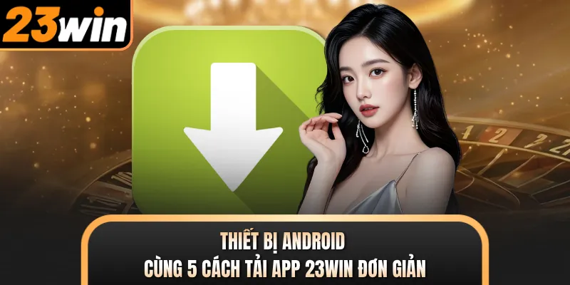 Thiết bị Android cùng 5 cách tải app 23WIN đơn giản